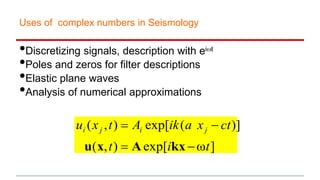 Uses of complex numbers in Seismology
•Discretizing signals, description with eiwt
•Poles and zeros for filter descriptions
•Elastic plane waves
•Analysis of numerical approximations
 