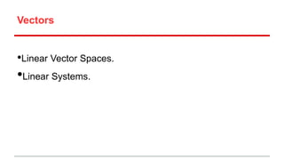 Vectors
•Linear Vector Spaces.
•Linear Systems.
 