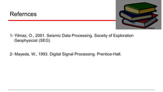 Refernces
1- Yilmaz, O., 2001. Seismic Data Processing. Soceity of Exploration
Geophysicist (SEG)
2- Mayeda, W., 1993. Digital Signal Processing. Prentice-Hall.
 