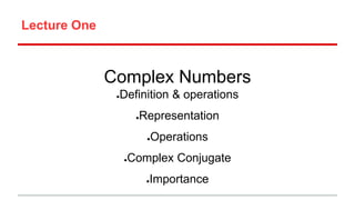 Lecture One
Complex Numbers
●Definition & operations
●Representation
●Operations
●Complex Conjugate
●Importance
 