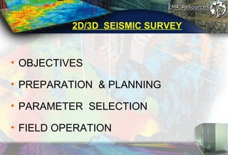 2D/3D SEISMIC SURVEY
• OBJECTIVES
• PREPARATION & PLANNING
• PARAMETER SELECTION
• FIELD OPERATION
 