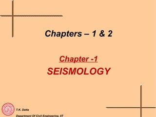 T.K. Datta
Department Of Civil Engineering, IIT
Chapters – 1 & 2
Chapter -1
SEISMOLOGY
 