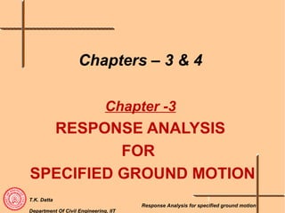 T.K. Datta
Department Of Civil Engineering, IIT
Response Analysis for specified ground motion
Chapters – 3 & 4
Chapter -3
RESPONSE ANALYSIS
FOR
SPECIFIED GROUND MOTION
1
 