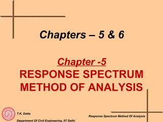 T.K. Datta
Department Of Civil Engineering, IIT Delhi
Response Spectrum Method Of Analysis
Chapters – 5 & 6
Chapter -5
RESPONSE SPECTRUM
METHOD OF ANALYSIS
 
