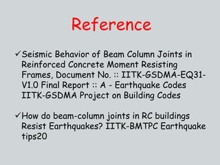 Reference
Seismic Behavior of Beam Column Joints in
Reinforced Concrete Moment Resisting
Frames, Document No. :: IITK-GSDMA-EQ31-
V1.0 Final Report :: A - Earthquake Codes
IITK-GSDMA Project on Building Codes
How do beam-column joints in RC buildings
Resist Earthquakes? IITK-BMTPC Earthquake
tips20
 