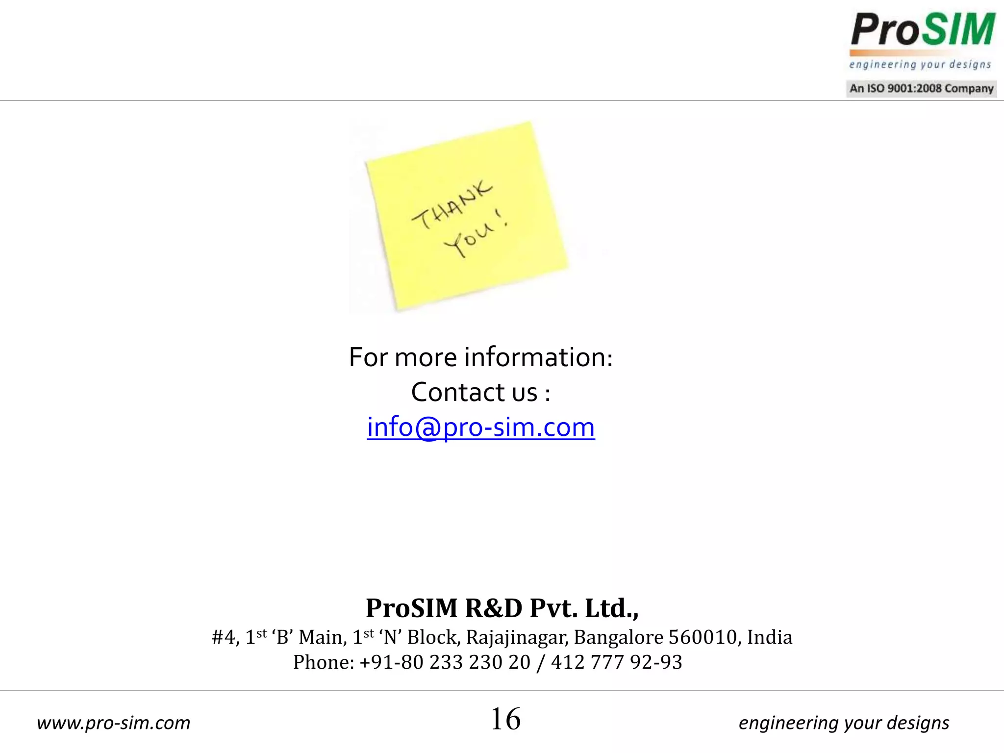engineering your designswww.pro-sim.com 16
For more information:
Contact us :
info@pro-sim.com
ProSIM R&D Pvt. Ltd.,
#4, 1st ‘B’ Main, 1st ‘N’ Block, Rajajinagar, Bangalore 560010, India
Phone: +91-80 233 230 20 / 412 777 92-93
 