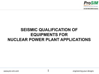 engineering your designswww.pro-sim.com 1
SEISMIC QUALIFICATION OF
EQUIPMENTS FOR
NUCLEAR POWER PLANT APPLICATIONS
 