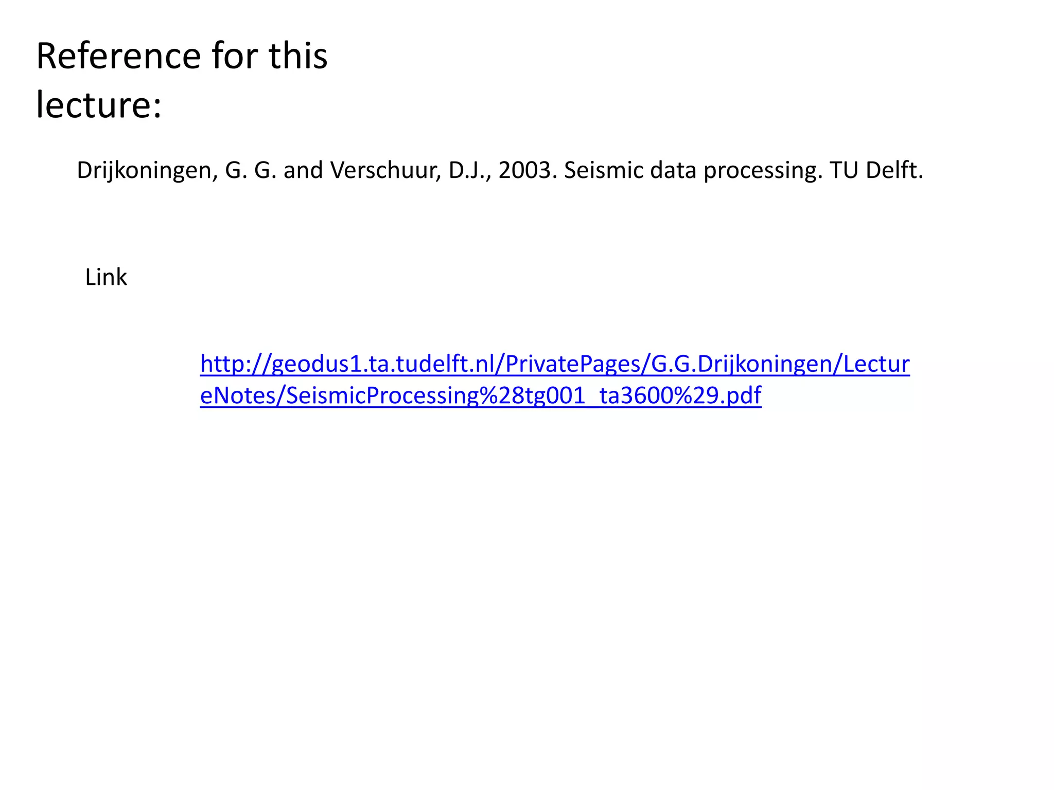 Reference for this
lecture:
Drijkoningen, G. G. and Verschuur, D.J., 2003. Seismic data processing. TU Delft.
http://geodus1.ta.tudelft.nl/PrivatePages/G.G.Drijkoningen/Lectur
eNotes/SeismicProcessing%28tg001_ta3600%29.pdf
Link
 