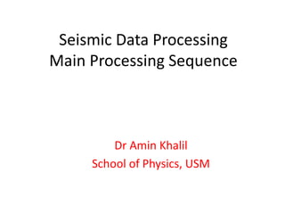 Seismic Data Processing
Main Processing Sequence
Dr Amin Khalil
School of Physics, USM
 