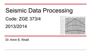 Seismic Data Processing
Code: ZGE 373/4
2013/2014
Dr. Amin E. Khalil

 