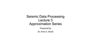 Seismic Data Processing
Lecture 3
Approximation Series
Prepared by
Dr. Amin E. Khalil

 