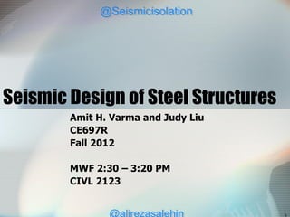 Seismic Design of Steel Structures
Amit H. Varma and Judy Liu
CE697R
Fall 2012
MWF 2:30 – 3:20 PM
CIVL 2123
@Seismicisolation
@Seismicisolation
 