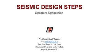 SEISMIC DESIGN STEPS
Prof. Samirsinh P Parmar
Mail: spp.cl@ddu.ac.in
Asst. Prof. Dept. of Civil Engg.
Dharmsinh Desai University, Nadiad,
Gujarat , Bharatvarsh.
 