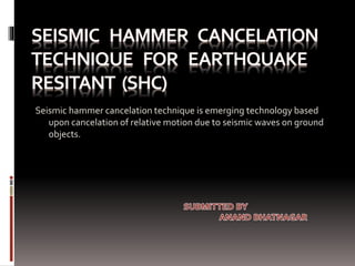 Seismic hammer cancelation technique is emerging technology based
upon cancelation of relative motion due to seismic waves on ground
objects.
 