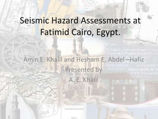 Seismic Hazard Assessments at
Fatimid Cairo, Egypt.
Amin E. Khalil and Hesham E. Abdel –Hafiz
Presented by
A. E. Khalil
 