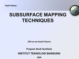 SUBSURFACE MAPPING
TECHNIQUES
Topik Kedua :
DR.rer.nat Awali Priyono
Program Studi Geofisika
INSTITUT TEKNOLOGI BANDUNG
2006
 