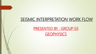 SEISMIC INTERPRETATION WORK FLOW
PRESENTED BY : GROUP 03
GEOPHYSICS
 