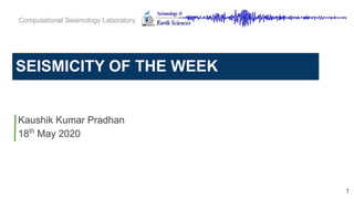 SEISMICITY OF THE WEEK
Computational Seismology Laboratory
Kaushik Kumar Pradhan
18th
May 2020
1
 