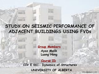 STUDY ON SEISMIC PERFORMANCE OF
ADJACENT BUILDINGS USING FVDs
CIV E 661- Dynamics of Structures
UNIVERSITY OF ALBERTA
Group Members
Course ID
Ayaz Malik
Luong Hong
istookphoto.com
 