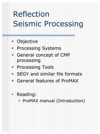GEOL882.3
Reflection
Seismic Processing
Objective
Processing Systems
General concept of CMP
processing
Processing Tools
SEGY and similar file formats
General features of ProMAX
Reading:
ProMAX manual (Introduction)
 