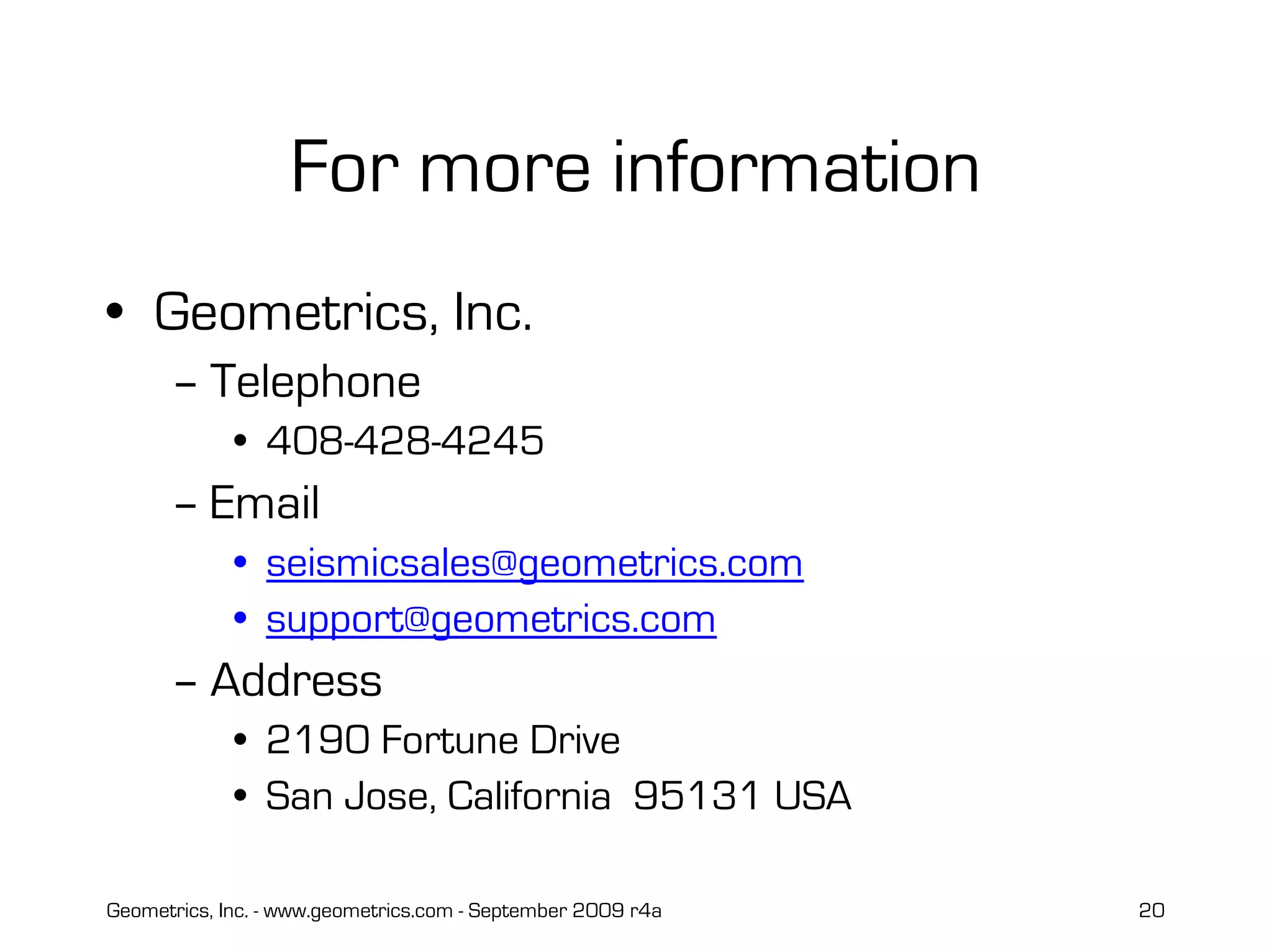 Geometrics, Inc. - www.geometrics.com - September 2009 r4a 20
For more information
• Geometrics, Inc.
– Telephone
• 408-428-4245
– Email
• seismicsales@geometrics.com
• support@geometrics.com
– Address
• 2190 Fortune Drive
• San Jose, California 95131 USA
 