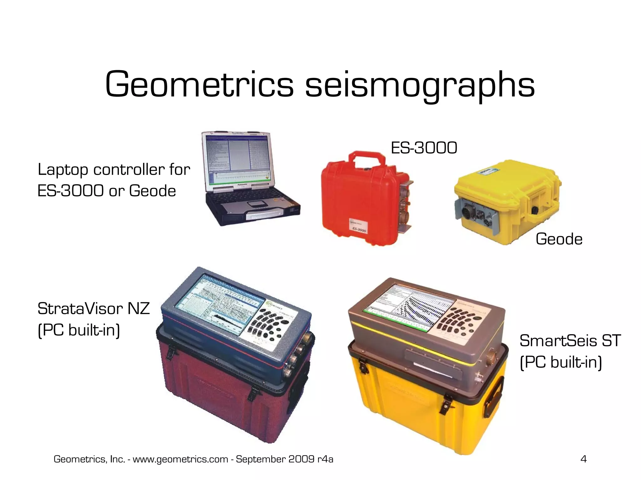 Geometrics, Inc. - www.geometrics.com - September 2009 r4a 4
Geometrics seismographs
ES-3000
Laptop controller for
ES-3000 or Geode
Geode
StrataVisor NZ
(PC built-in)
SmartSeis ST
(PC built-in)
 