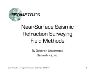 Geometrics, Inc. - www.geometrics.com - September 2009 r4a 1
Near-Surface Seismic
Refraction Surveying
Field Methods
By Deborah Underwood
Geometrics, Inc.
 