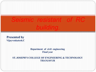 Seismic resistant of RC
building.
Presented by
Vijayvenkatesh.C
Department of civil engineering
Final year
ST. JOSEPH’S COLLEGE OF ENGINEERING & TECHNOLOGY
THANJAVUR
 