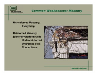 Common Weaknesses: Masonry


Unreinforced Masonry:
       Everything

Reinforced Masonry:
(generally perform well)
       Under-reinforced
       Ungrouted cells
       Connections




                                   Seismic Retrofit
 