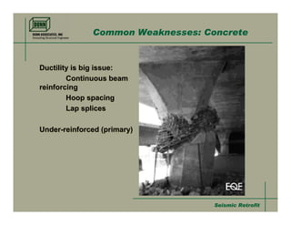 Common Weaknesses: Concrete


Ductility is big issue:
        Continuous beam
reinforcing
        Hoop spacing
        Lap splices

Under-reinforced (primary)




                                   Seismic Retrofit
 