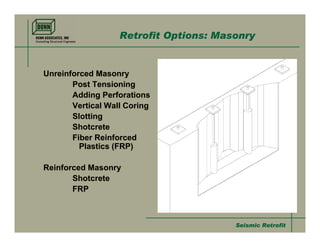 Retrofit Options: Masonry


Unreinforced Masonry
       Post Tensioning
       Adding Perforations
       Vertical Wall Coring
       Slotting
       Shotcrete
       Fiber Reinforced
         Plastics (FRP)

Reinforced Masonry
       Shotcrete
       FRP



                                        Seismic Retrofit
 