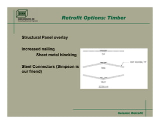 Retrofit Options: Timber


Structural Panel overlay

Increased nailing
       Sheet metal blocking

Steel Connectors (Simpson is
our friend)




                                         Seismic Retrofit
 
