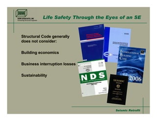 Life Safety Through the Eyes of an SE


Structural Code generally
does not consider:

Building economics

Business interruption losses

Sustainability




                                      Seismic Retrofit
 