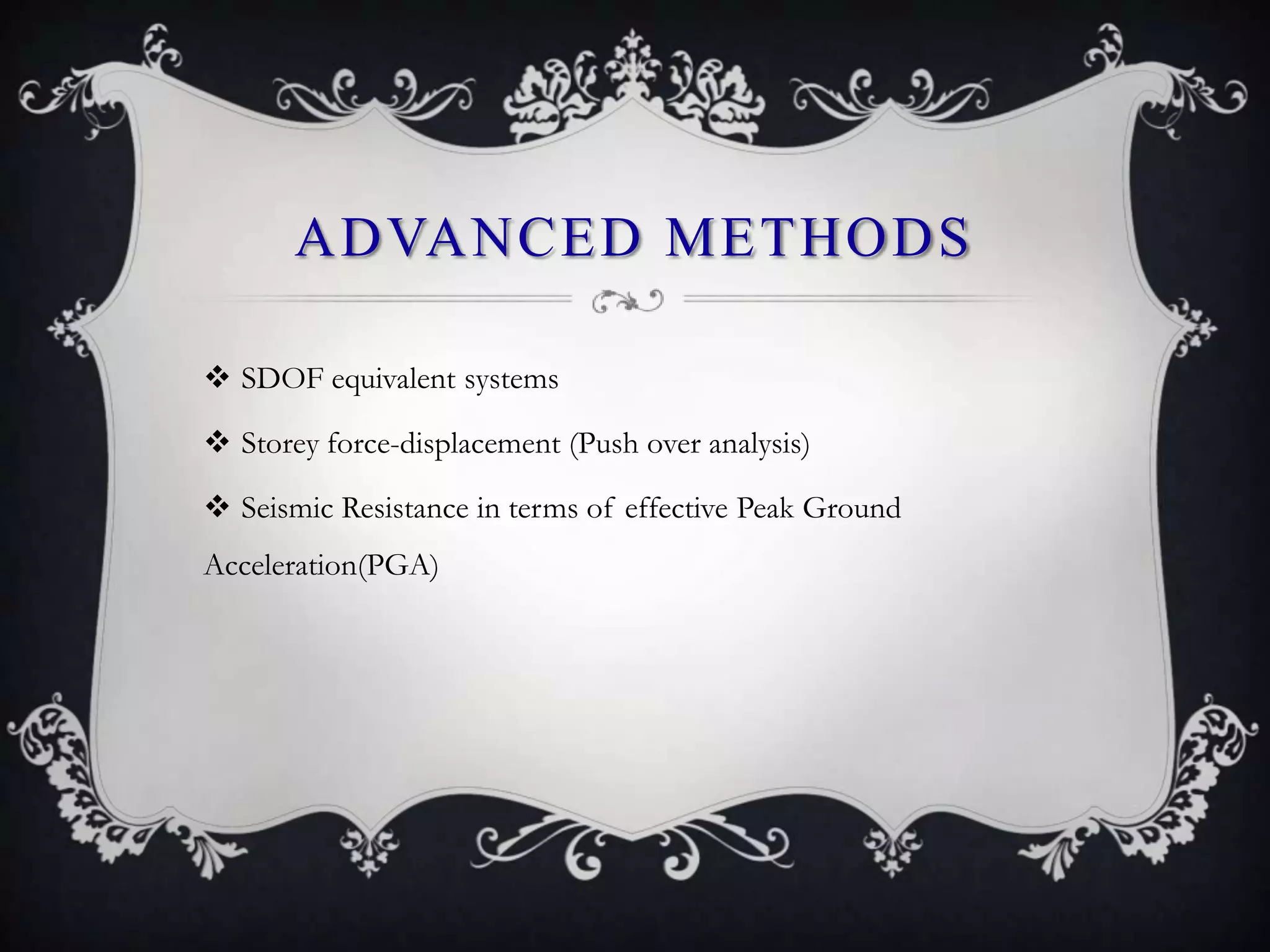 ADVANCED METHODS

 SDOF equivalent systems

 Storey force-displacement (Push over analysis)

 Seismic Resistance in terms of effective Peak Ground
Acceleration(PGA)
 