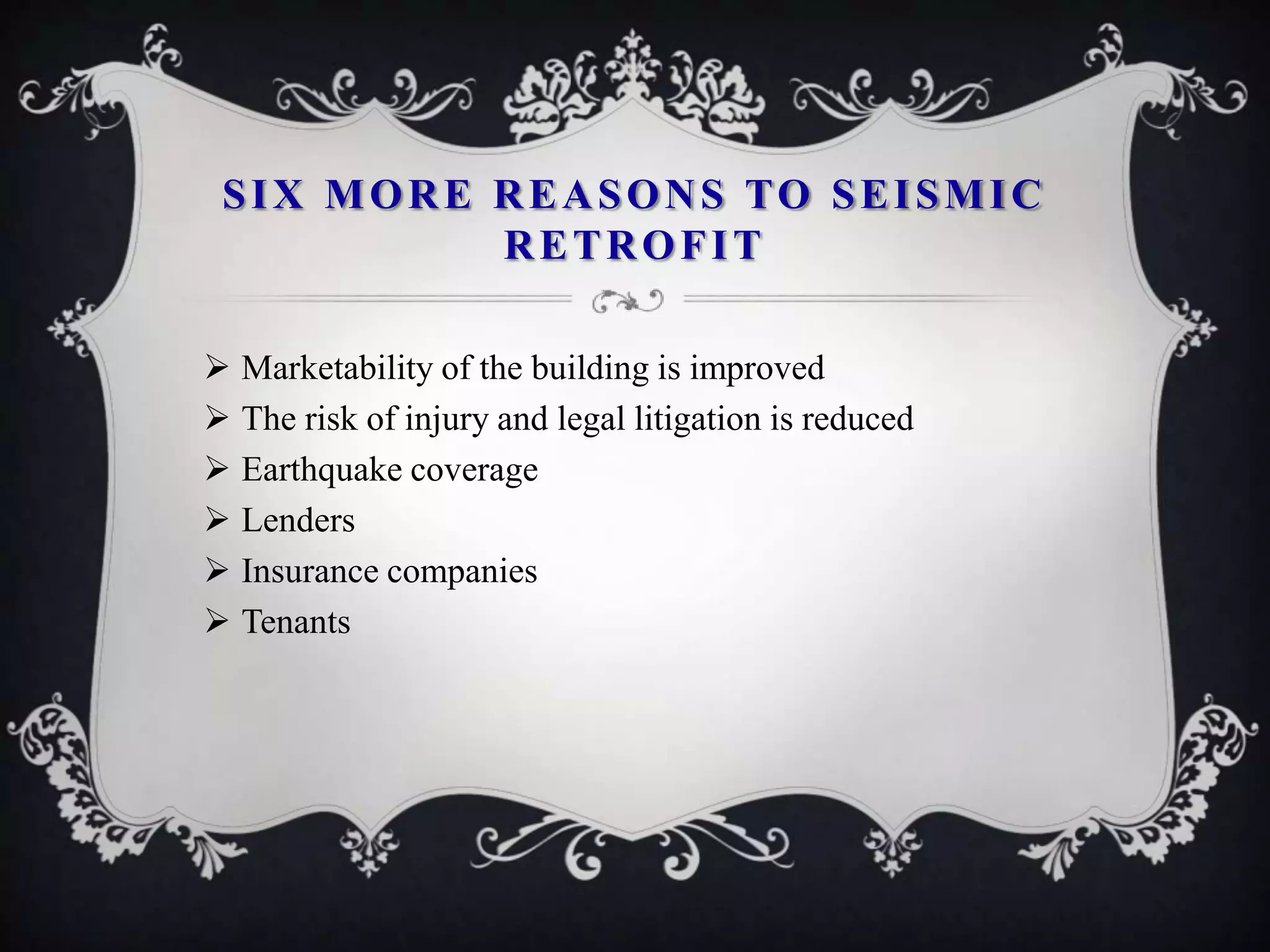 SIX MORE REASONS TO SEISMIC
          RETROFIT

 Marketability of the building is improved
 The risk of injury and legal litigation is reduced
 Earthquake coverage
 Lenders
 Insurance companies
 Tenants
 
