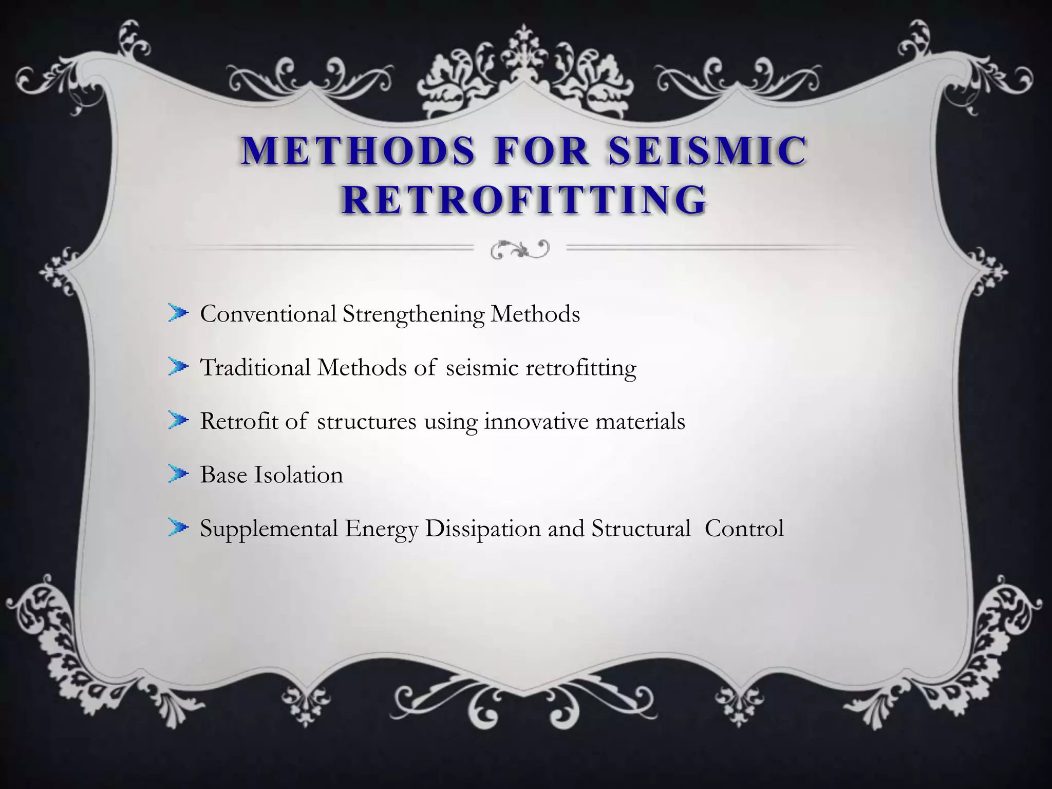 METHODS FOR SEISMIC
       RETROFITTING

Conventional Strengthening Methods

Traditional Methods of seismic retrofitting

Retrofit of structures using innovative materials

Base Isolation

Supplemental Energy Dissipation and Structural Control
 