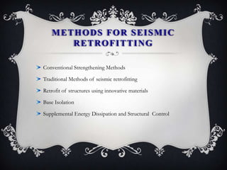 METHODS FOR SEISMIC
       RETROFITTING

Conventional Strengthening Methods

Traditional Methods of seismic retrofitting

Retrofit of structures using innovative materials

Base Isolation

Supplemental Energy Dissipation and Structural Control
 
