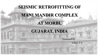 SEISMIC RETROFITTING OF
MANI MANDIR COMPLEX
AT MORBI,
GUJARAT, INDIA
Presented by
Ashlin T V
1
 