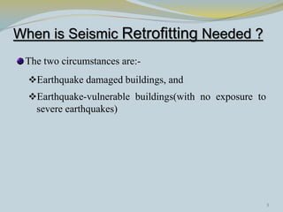 When is Seismic Retrofitting Needed ?
The two circumstances are:-
Earthquake damaged buildings, and
Earthquake-vulnerable buildings(with no exposure to
severe earthquakes)
3
 