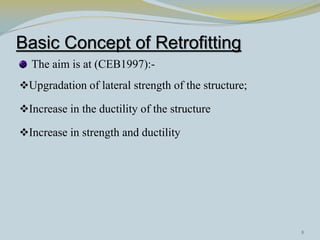 Basic Concept of Retrofitting
The aim is at (CEB1997):-
Upgradation of lateral strength of the structure;
Increase in the ductility of the structure
Increase in strength and ductility
8
 