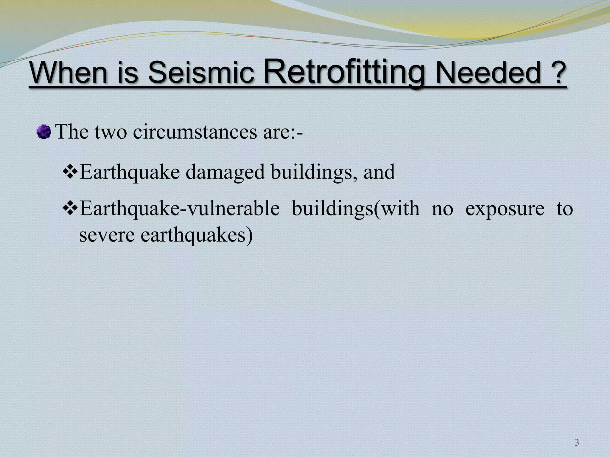 When is Seismic Retrofitting Needed ?
 The two circumstances are:-
  Earthquake damaged buildings, and
  Earthquake-vulnerable buildings(with no exposure to
   severe earthquakes)




                                                         3
 