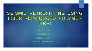 SEISMIC RETROFITTING USING
FIBER REINFORCED POLYMER
(FRP)
SUBMITTED BY
AISWARYA E
ANJUSHA MP
NEETHU SEBASTIAN
 