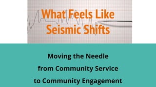 What Feels Like
Seismic Shifts
Moving the Needle
from Community Service
to Community Engagement
 