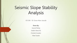 Seismic Slope Stability
Analysis
CIE 540 – Dr. Grace Abou Jaoude
Done By:
Kamal Metlej
Sadek Abed Ali
Charbel Assaker
Wael Saade
 