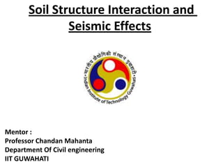Soil Structure Interaction and
Seismic Effects

Mentor :
Professor Chandan Mahanta
Department Of Civil engineering
IIT GUWAHATI

 