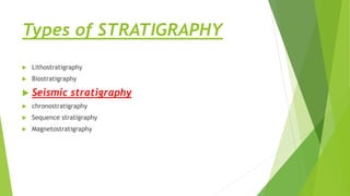 Types of STRATIGRAPHY
 Lithostratigraphy
 Biostratigraphy
 Seismic stratigraphy
 chronostratigraphy
 Sequence stratigraphy
 Magnetostratigraphy
 