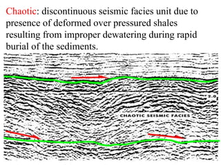 Chaotic: discontinuous seismic facies unit due to
presence of deformed over pressured shales
resulting from improper dewatering during rapid
burial of the sediments.
 