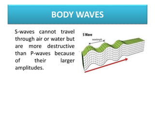 BODY WAVES
S-waves cannot travel
through air or water but
are more destructive
than P-waves because
of their larger
amplitudes.
 