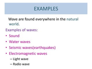 EXAMPLES
Wave are found everywhere in the natural
world.
Examples of waves:
• Sound
• Water waves
• Seismic waves(earthquakes)
• Electromagnetic waves
– Light wave
– Radio wave
 