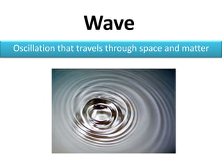 Wave
Oscillation that travels through space and matter
 